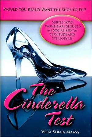 The Cinderella Test: Would You Really Want the Shoe to Fit?: Subtle Ways Women Are Seduced and Socialized into Servitude and Stereotypes de Vera Sonja Maass