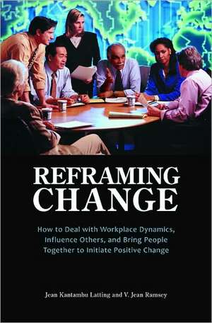 Reframing Change: How to Deal with Workplace Dynamics, Influence Others, and Bring People Together to Initiate Positive Change de Jean Kantambu Latting