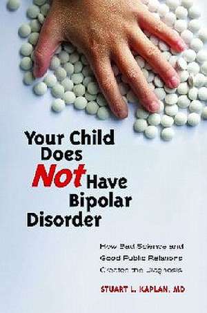 Your Child Does Not Have Bipolar Disorder: How Bad Science and Good Public Relations Created the Diagnosis de Stuart L. Kaplan M.D.