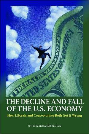 The Decline and Fall of the U.S. Economy: How Liberals and Conservatives Both Got It Wrong de William M. Wallace