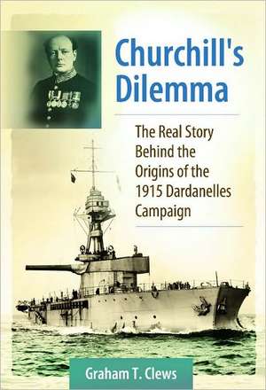 Churchill's Dilemma: The Real Story Behind the Origins of the 1915 Dardanelles Campaign de Graham T. Clews