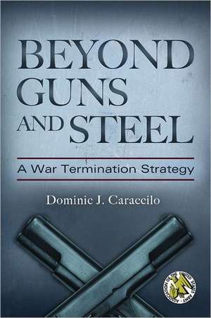 Beyond Guns and Steel: A War Termination Strategy de Dominic J. Caraccilo