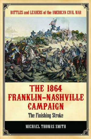 The 1864 Franklin-Nashville Campaign: The Finishing Stroke de Michael Thomas Smith