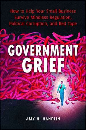 Government Grief: How to Help Your Small Business Survive Mindless Regulation, Political Corruption, and Red Tape de Amy Handlin