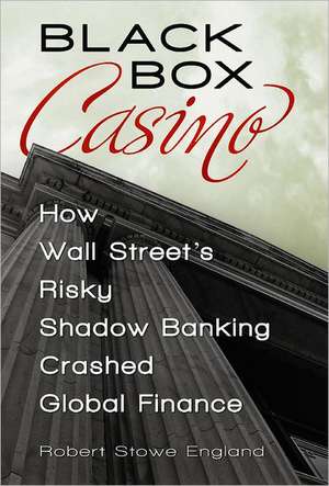 Black Box Casino: How Wall Street's Risky Shadow Banking Crashed Global Finance de Robert Stowe England