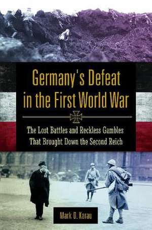 Germany's Defeat in the First World War: The Lost Battles and Reckless Gambles That Brought Down the Second Reich de Mark D. Karau