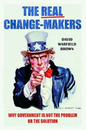 The Real Change-Makers: Why Government Is Not the Problem or the Solution de David Warfield Brown