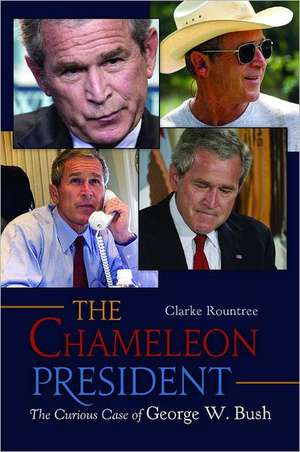 The Chameleon President: The Curious Case of George W. Bush de Clarke Rountree