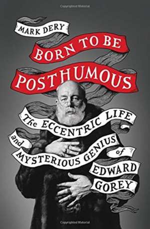 Born to Be Posthumous: The Eccentric Life and Mysterious Genius of Edward Gorey de Mark Dery