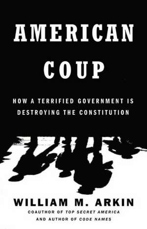 American Coup: How a Terrified Government Is Destroying the Constitution de William M. Arkin