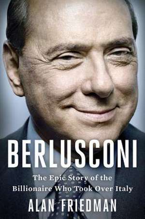 Berlusconi: The Epic Story of the Billionaire Who Took Over Italy de Alan Friedman