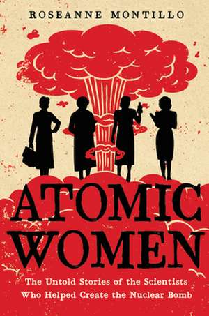 Atomic Women: The Untold Stories of the Scientists Who Helped Create the Nuclear Bomb de Roseanne Montillo