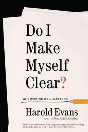 Do I Make Myself Clear?: A Practical Guide to Writing Well in the Modern Age de Harold Evans