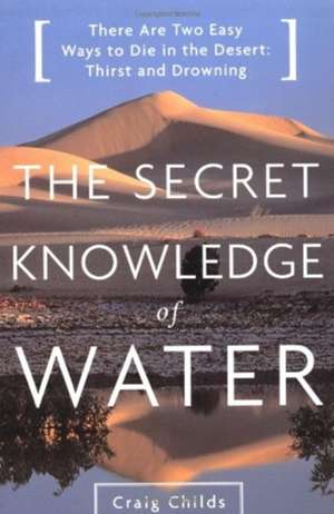 The Secret Knowledge of Water: There Are Two Easy Ways to Die in the Desert: Thirst and Drowning de Craig Childs