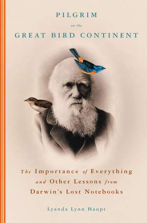 Pilgrim on the Great Bird Continent: The Importance of Everything and Other Lessons from Darwin's Lost Notebooks de Lyanda Lynn Haupt