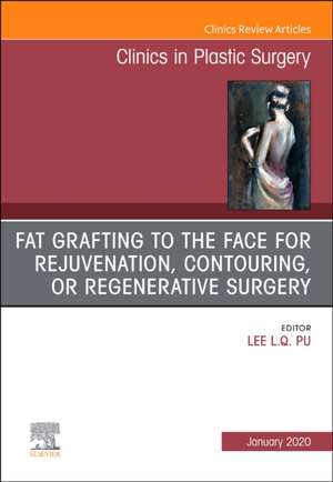 Fat Grafting to the Face for Rejuvenation, Contouring, or Regenerative Surgery, An Issue of Clinics in Plastic Surgery de Lee L.Q. Pu