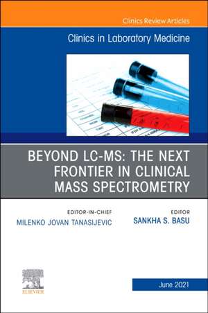 Beyond LC MS: The Next Frontier in Clinical Mass Spectrometry, An Issue of the Clinics in Laboratory Medicine de Sankha (Bobby) Basu