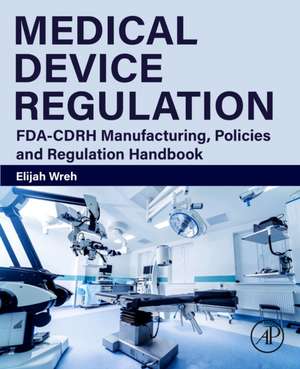 Medical Device Regulation: FDA-CDRH Manufacturing, Policies and Regulation Handbook de Elijah Wreh