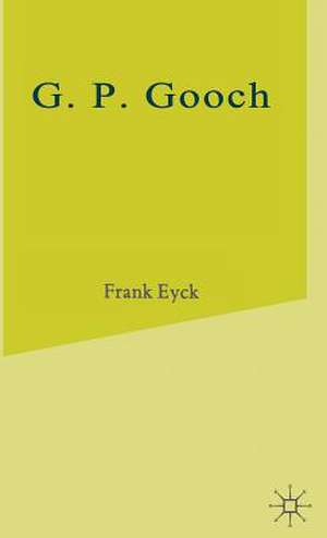 G.P.Gooch: A Study in History and Politics de Frank Eyck