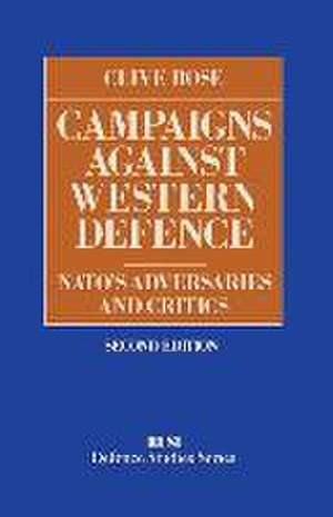 Campaigns Against Western Defence: NATO’s Adversaries and Critics de Clive Rose