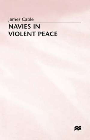 Navies in Violent Peace de James Cable