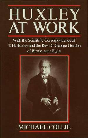 Huxley at Work: With the Scientific Correspondence of T. H. Huxley and the Rev. Dr George Gordon of Birnie, near Elgin de Michael Collie