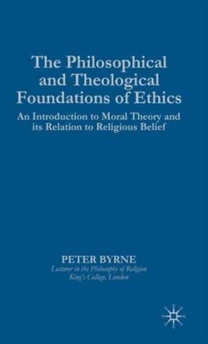 The Philosophical and Theological Foundations of Ethics: An Introduction to Moral Theory and its Relation to Religious Belief de P. Byrne