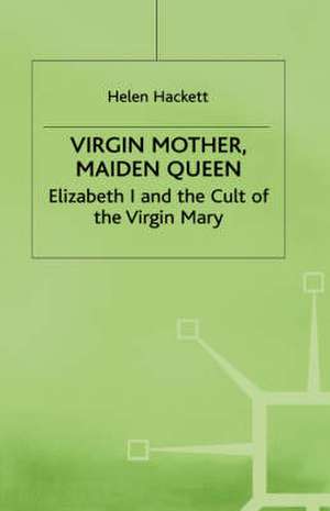 Virgin Mother, Maiden Queen: Elizabeth I and the Cult of the Virgin Mary de H. Hackett