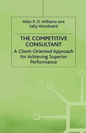 The Competitive Consultant: A Client-Oriented Approach for Achieving Superior Performance de Allan P.O. Williams