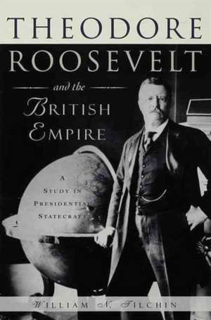 Theodore Roosevelt and the British Empire: A Study in Presidential Statecraft de William N. Tilchin