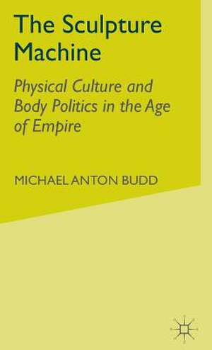 The Sculpture Machine: Physical Culture and Body Politics in the Age of Empire de M. Budd