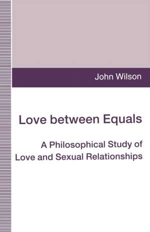 Love between Equals: A Philosophical Study of Love and Sexual Relationships de John Wilson