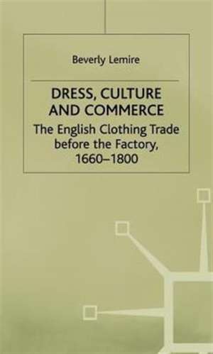 Dress, Culture and Commerce: The English Clothing Trade before the Factory, 1660–1800 de B. Lemire