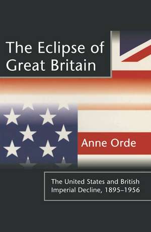 The Eclipse of Great Britain: The United States and British Imperial Decline, 1895–1956 de Anne Orde