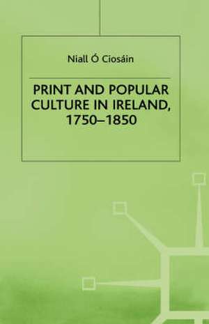 Print and Popular Culture in Ireland, 1750–1850 de Niall O Ciosáin