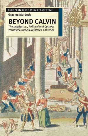 Beyond Calvin: The Intellectual, Political and Cultural World of Europe's Reformed Churches, c. 1540-1620 de Graeme Murdock