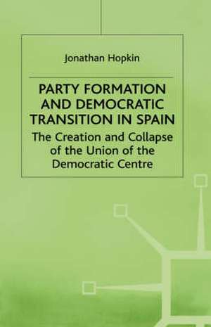 Party Formation and Democratic Transition in Spain: The Creation and Collapse of the Union of the Democratic Centre de J. Hopkin