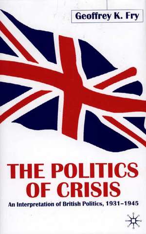 The Politics of Crisis: An Interpretation of British Politics, 1931–1945 de G. Fry