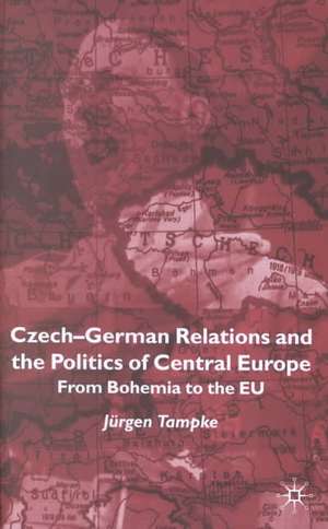 Czech-German Relations and the Politics of Central Europe: From Bohemia to the EU de Jürgen Tampke