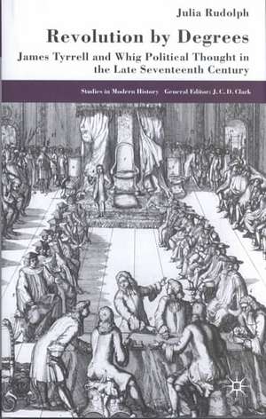 Revolution by Degrees: James Tyrrell and Whig Political Thought in the Late Seventeenth Century de J. Rudolph