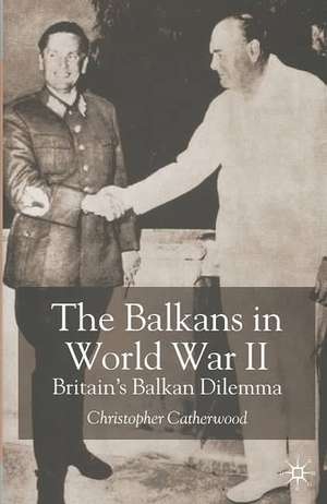 The Balkans in World War Two: Britain’s Balkan Dilemma de C. Catherwood