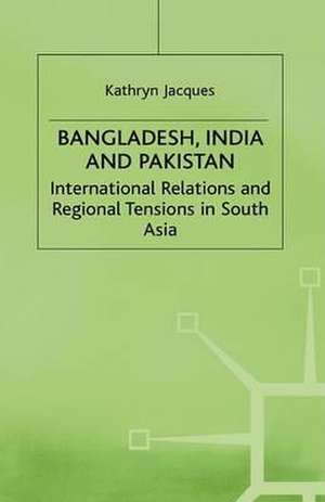 Bangladesh, India & Pakistan: International Relations and Regional Tensions in South Asia de K. Jacques