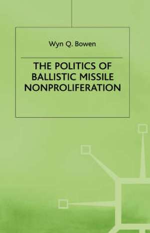 The Politics of Ballistic Missile Nonproliferation de W. Bowen