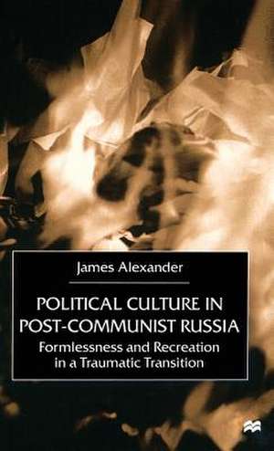 Political Culture in Post-Communist Russia: Formlessness and Recreation in a Traumatic Transition de J. Alexander