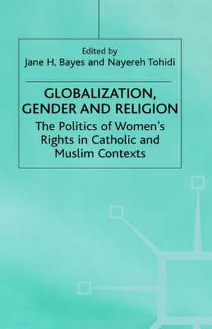 Globalization, Religion and Gender: The Politics of Women's Rights in Catholic and Muslim Contexts de J. Bayes