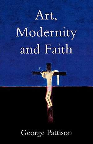 Art, Modernity and Faith de George Pattison