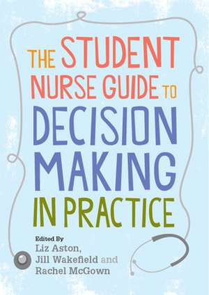 The Student Nurse Guide to Decision Making in Practice de Liz Aston