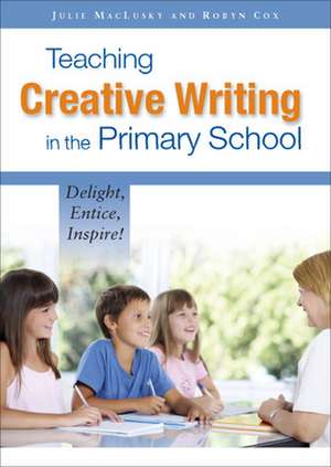 Teaching Creative Writing in the Primary School: Delight, Entice, Inspire! de Julie MacLusky