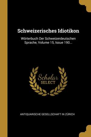 Schweizerisches Idiotikon: Wörterbuch Der Schweizerdeutschen Sprache, Volume 15, Issue 190... de Antiquarische Gesellschaft in Zurich