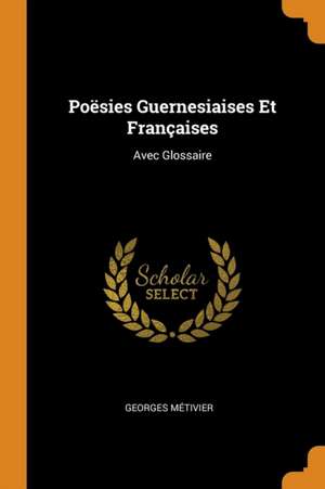 Poësies Guernesiaises Et Françaises: Avec Glossaire de Georges Métivier